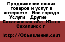 Продвижение ваших товаров и услуг в интернете - Все города Услуги » Другие   . Сахалинская обл.,Южно-Сахалинск г.